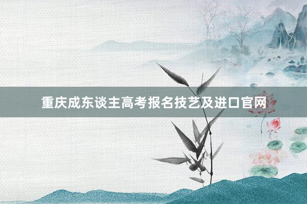 重庆成东谈主高考报名技艺及进口官网