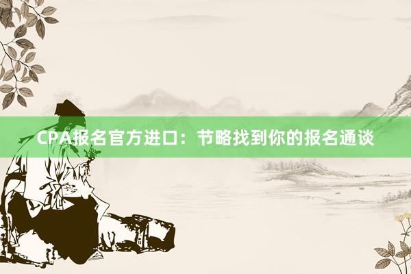 CPA报名官方进口：节略找到你的报名通谈