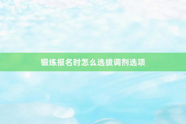 锻练报名时怎么选拔调剂选项