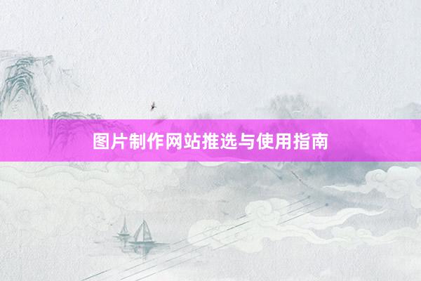 图片制作网站推选与使用指南