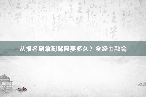 从报名到拿到驾照要多久？全经由融会