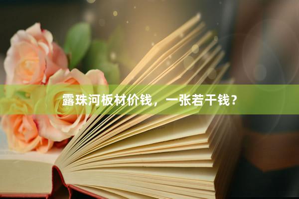 露珠河板材价钱，一张若干钱？