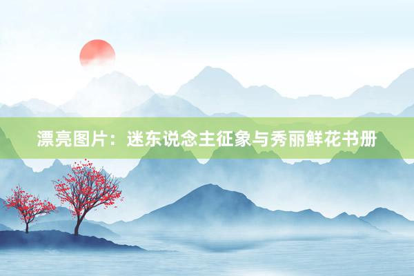 漂亮图片：迷东说念主征象与秀丽鲜花书册