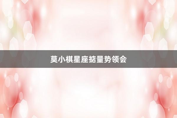 莫小棋星座掂量势领会