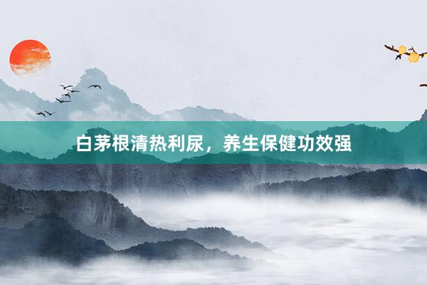 白茅根清热利尿，养生保健功效强
