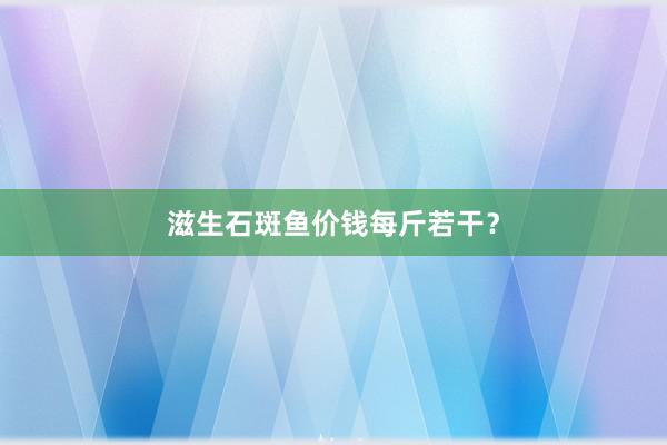 滋生石斑鱼价钱每斤若干？