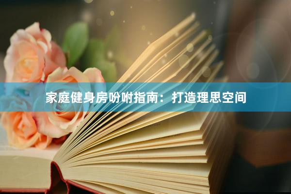 家庭健身房吩咐指南：打造理思空间